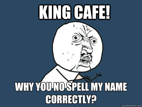 KING CAFE! why you no spell my name correctly?  Y U No