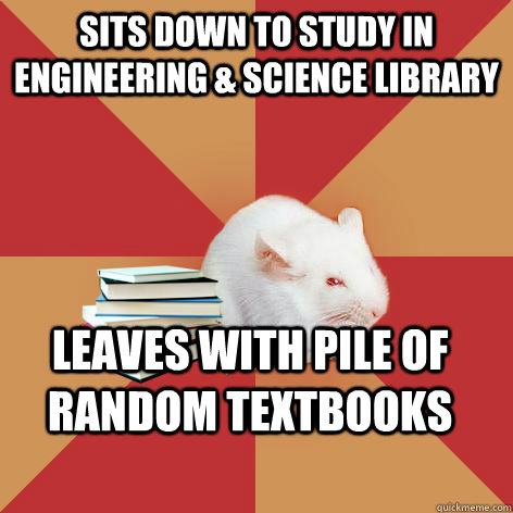 Sits down to study in Engineering & Science Library Leaves with pile of random textbooks  Science Major Mouse