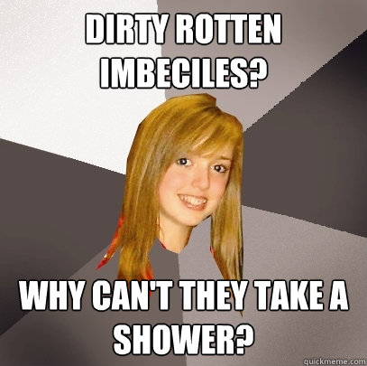 DIRTY ROTTEN IMBECILES? WHY CAN'T THEY TAKE A SHOWER?  Musically Oblivious 8th Grader