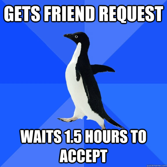 Gets friend request Waits 1.5 hours to accept  Socially Awkward Penguin