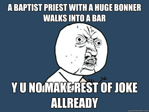 a baptist priest with a huge bonner walks into a bar y u no make rest of joke allready - a baptist priest with a huge bonner walks into a bar y u no make rest of joke allready  Y U No