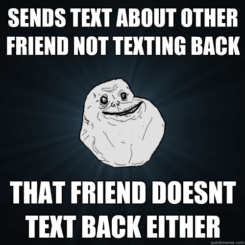 sends text about other friend not texting back that friend doesnt text back either  Forever Alone