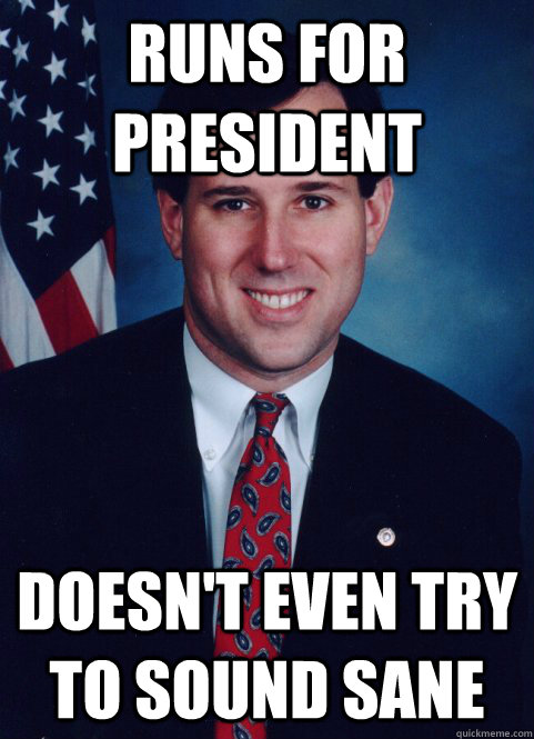 Runs for president Doesn't even try to sound sane  Scumbag Santorum