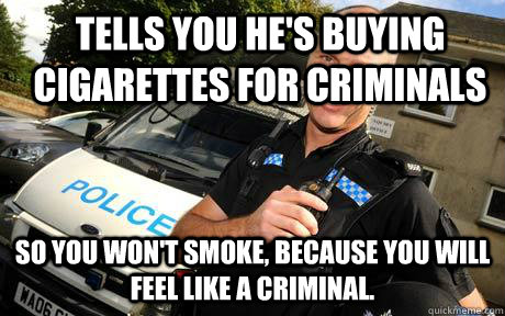 Tells you he's buying cigarettes for criminals So you won't smoke, because you will feel like a criminal. - Tells you he's buying cigarettes for criminals So you won't smoke, because you will feel like a criminal.  Good Guy Policeman