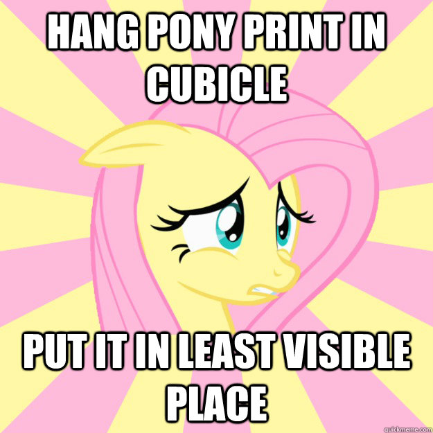 Hang pony print in cubicle put it in least visible place  Socially awkward brony