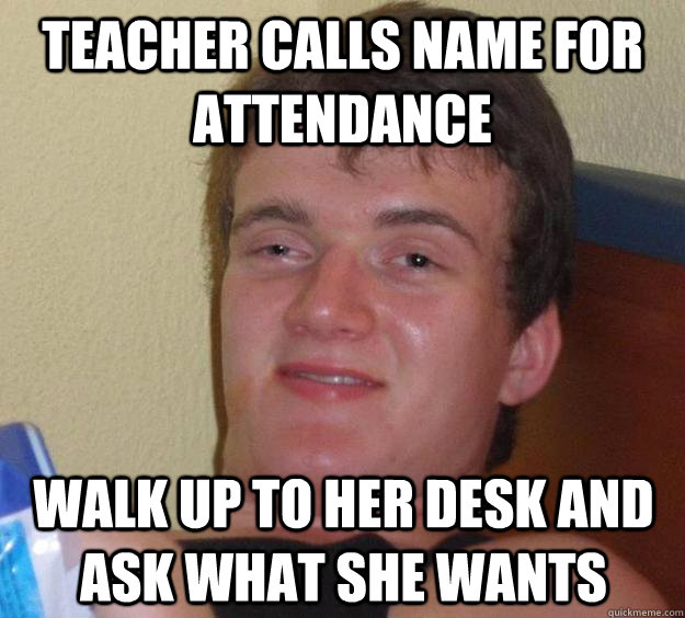 teacher calls name for attendance walk up to her desk and ask what she wants - teacher calls name for attendance walk up to her desk and ask what she wants  10 Guy