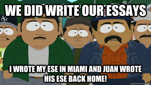 We did write our Essays I wrote my ese in Miami and Juan wrote his ese back home! - We did write our Essays I wrote my ese in Miami and Juan wrote his ese back home!  Cheap Labor Mexicans