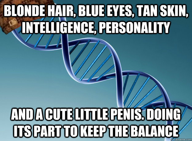 Blonde hair, blue eyes, tan skin,  intelligence, personality And a cute little penis. Doing its part to keep the balance  Scumbag Genetics