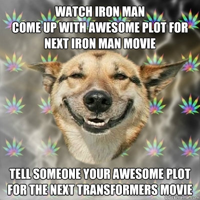 watch iron man
come up with awesome plot for next iron man movie tell someone your awesome plot for the next transformers movie  Stoner Dog