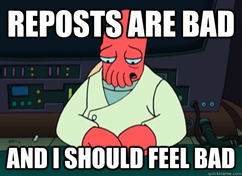 Reposts are bad and i should feel bad  sad zoidberg