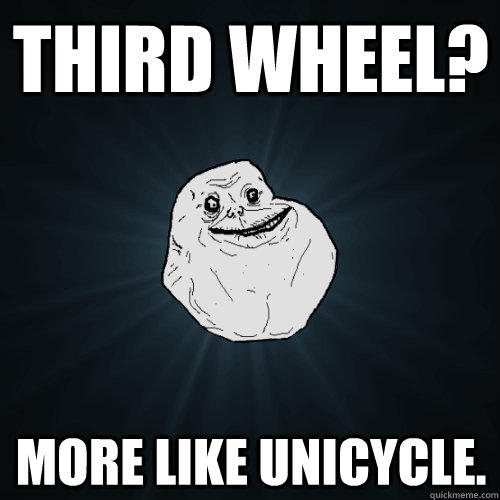 third wheel? more like unicycle. - third wheel? more like unicycle.  Forever Alone