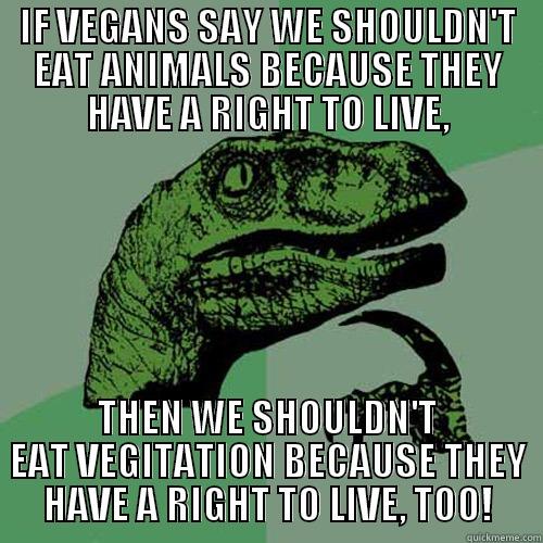 IF VEGANS SAY WE SHOULDN'T EAT ANIMALS BECAUSE THEY HAVE A RIGHT TO LIVE, THEN WE SHOULDN'T EAT VEGITATION BECAUSE THEY HAVE A RIGHT TO LIVE, TOO! Philosoraptor