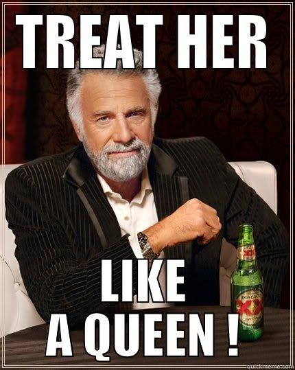 TREAT HER LIKE A QUEEN ! The Most Interesting Man In The World