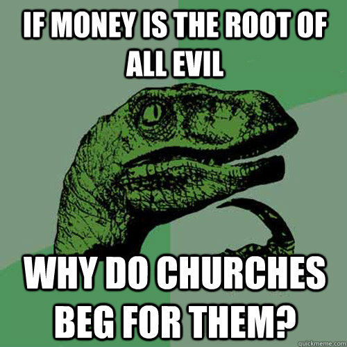 If money is the root of all evil why do churches beg for them?  Philosoraptor