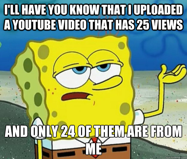 I'll have you know that I uploaded a youtube video that has 25 views And only 24 of them are from me  Tough Spongebob