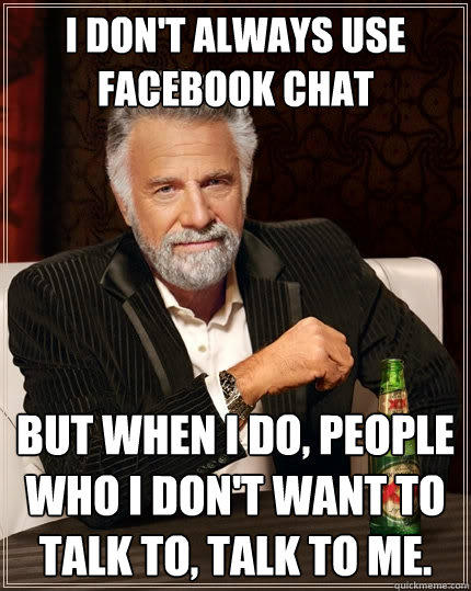 I don't always use facebook chat but when I do, people who I don't want to talk to, talk to me.  - I don't always use facebook chat but when I do, people who I don't want to talk to, talk to me.   The Most Interesting Man In The World