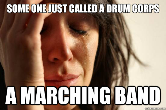 Some one just called a drum corps A MARCHING BAND  First World Problems