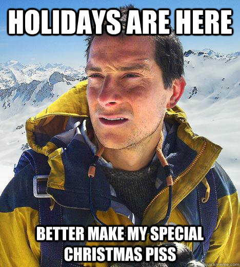 Holidays are here better make my special christmas piss  Bear Grylls