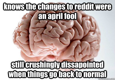 knows the changes to reddit were an april fool still crushingly dissapointed when things go back to normal  Scumbag Brain