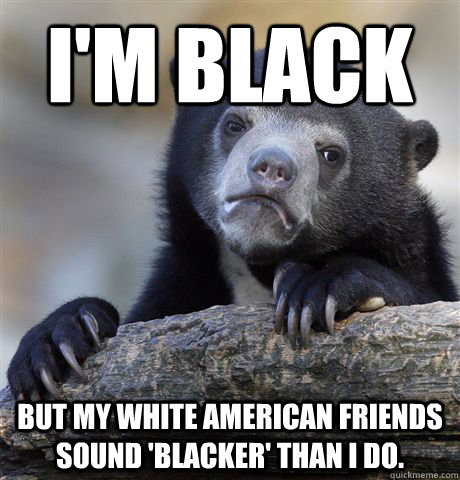 I'm Black  But my White American friends sound 'blacker' than I do.  Confession Bear