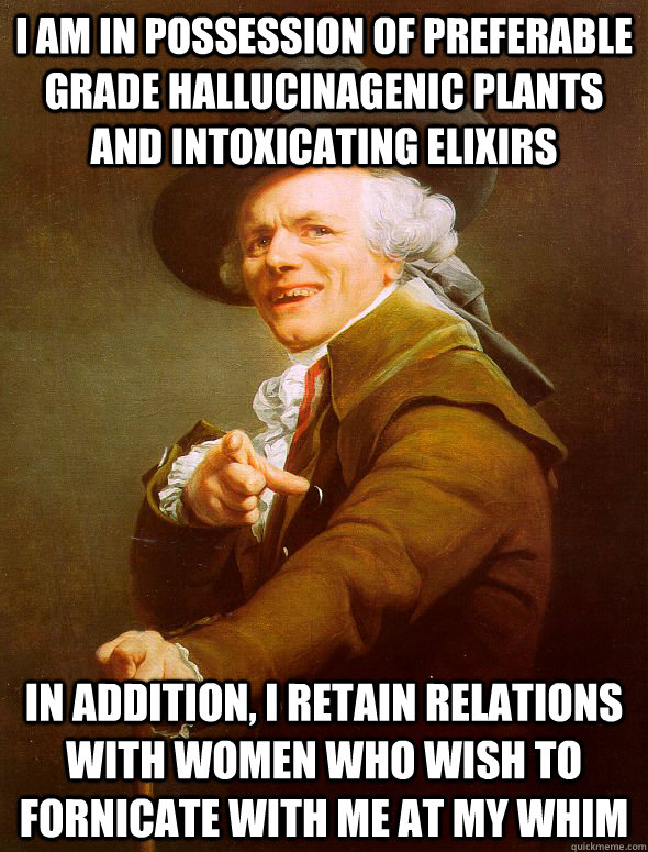 I am in possession of preferable grade hallucinagenic plants and intoxicating elixirs In addition, I retain relations with women who wish to fornicate with me at my whim  Joseph Ducreux