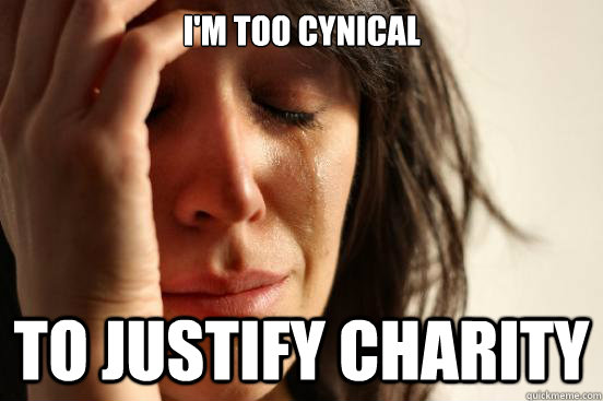 I'm too cynical to Justify charity - I'm too cynical to Justify charity  First World Problems