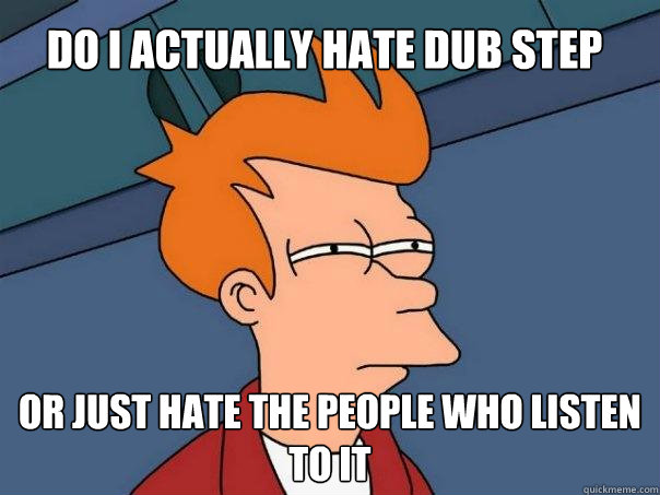 Do I actually hate dub step or just hate the people who listen to it  - Do I actually hate dub step or just hate the people who listen to it   Futurama Fry