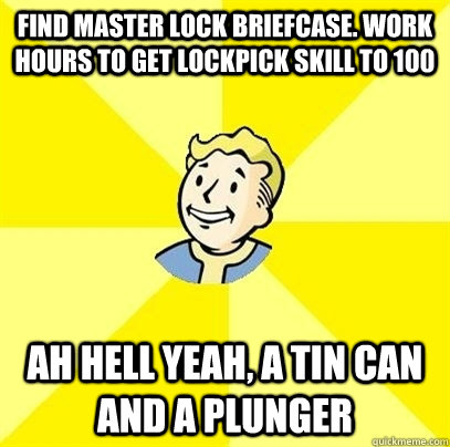 Find master lock briefcase. Work hours to get lockpick skill to 100 Ah hell yeah, a tin can and a plunger - Find master lock briefcase. Work hours to get lockpick skill to 100 Ah hell yeah, a tin can and a plunger  Fallout 3