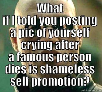  WHAT IF I TOLD YOU POSTING A PIC OF YOURSELF CRYING AFTER A FAMOUS PERSON DIES IS SHAMELESS SELF PROMOTION? Matrix Morpheus