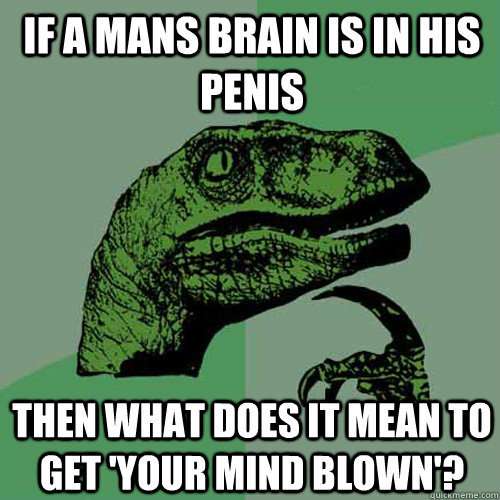 If a mans brain is in his penis then what does it mean to get 'your mind blown'?  Philosoraptor