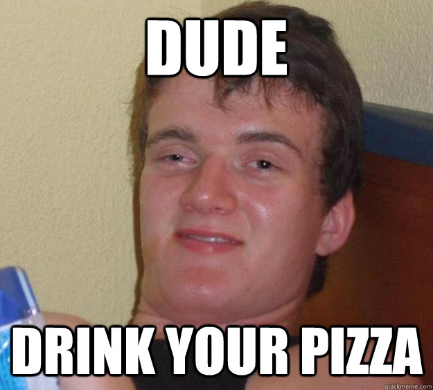 Dude Drink your pizza  10 Guy