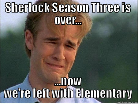 SHERLOCK SEASON THREE IS OVER... ...NOW WE'RE LEFT WITH ELEMENTARY 1990s Problems