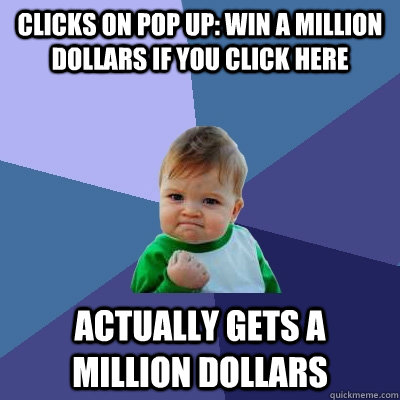 Clicks on pop up: win a million dollars if you click here Actually gets a million dollars - Clicks on pop up: win a million dollars if you click here Actually gets a million dollars  Success Kid