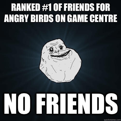 Ranked #1 of friends for angry birds on game centre No friends - Ranked #1 of friends for angry birds on game centre No friends  Forever Alone