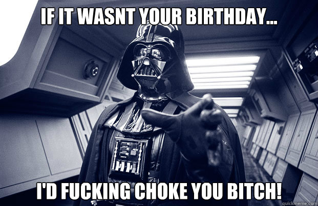 If it wasnt your birthday... I'd fucking choke you bitch!  Darth Vader