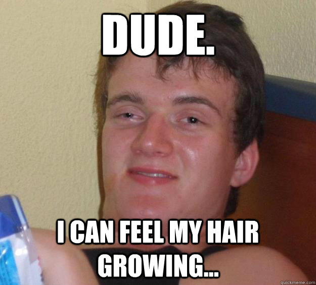 DUDE. I can feel my hair growing... - DUDE. I can feel my hair growing...  10 Guy