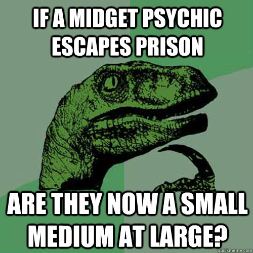 If a midget psychic escapes prison Are they now a small medium at large? - If a midget psychic escapes prison Are they now a small medium at large?  Philosoraptor