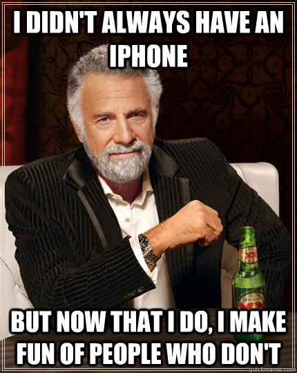 I didn't always have an iPhone but now that i do, i make fun of people who don't  The Most Interesting Man In The World