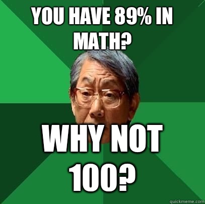 you have 89% in math? Why not 100?  High Expectations Asian Father