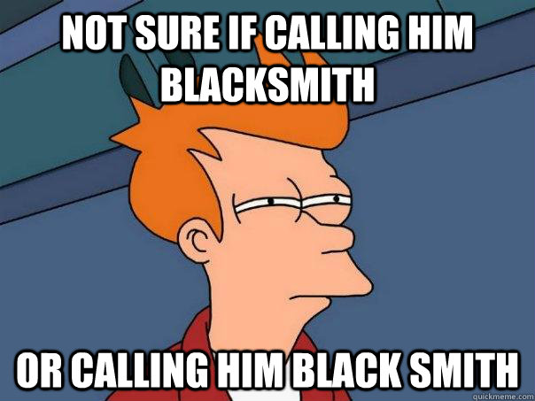 Not sure if calling him blacksmith Or calling him black smith  Futurama Fry