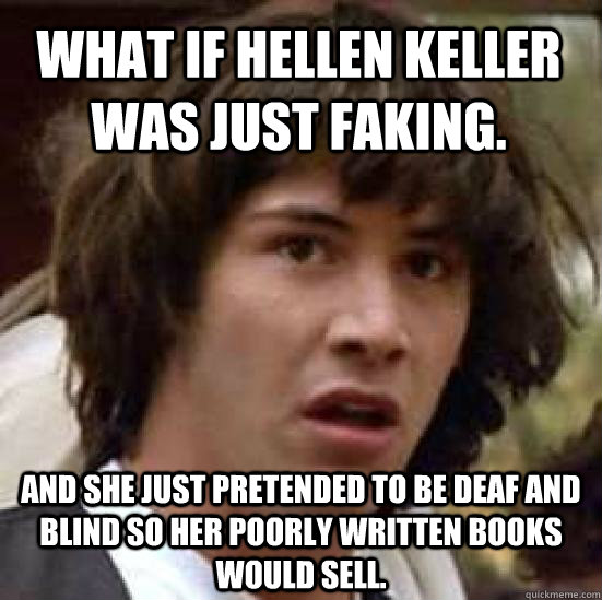 what if Hellen Keller was just faking. and she just pretended to be deaf and blind so her poorly written books would sell.  conspiracy keanu