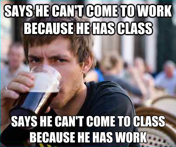 says he can't come to work because he has class says he can't come to class because he has work  Lazy College Senior