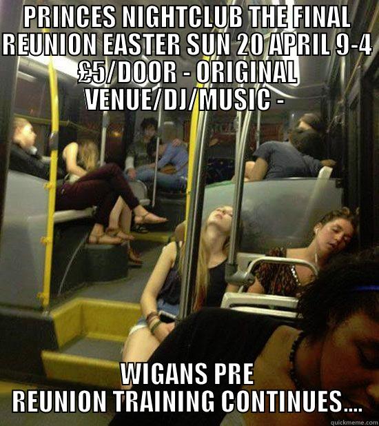 PRINCES NIGHTCLUB THE FINAL REUNION EASTER SUN 20 APRIL 9-4 £5/DOOR - ORIGINAL VENUE/DJ/MUSIC -  WIGANS PRE REUNION TRAINING CONTINUES.... Misc