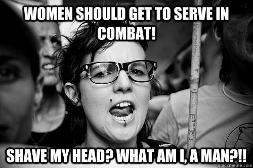 Women should get to serve in combat! Shave my head? What am I, a man?!! - Women should get to serve in combat! Shave my head? What am I, a man?!!  Hypocrite Feminist