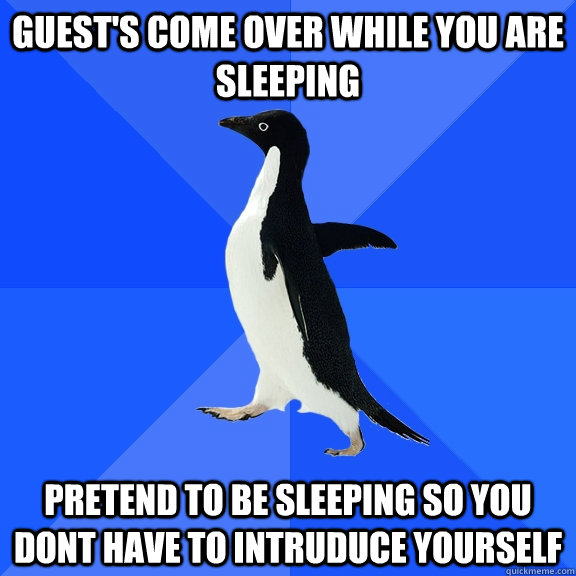 Guest's come over while you are sleeping Pretend to be sleeping so you dont have to intruduce yourself  Socially Awkward Penguin