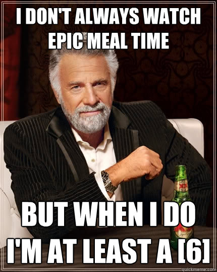 i don't always watch epic meal time but when i do i'm at least a [6]  The Most Interesting Man In The World