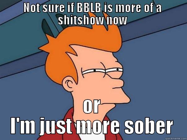 NOT SURE IF BBLB IS MORE OF A SHITSHOW NOW OR I'M JUST MORE SOBER Futurama Fry