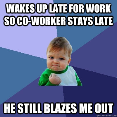 wakes up late for work so co-worker stays late he still blazes me out  Success Kid