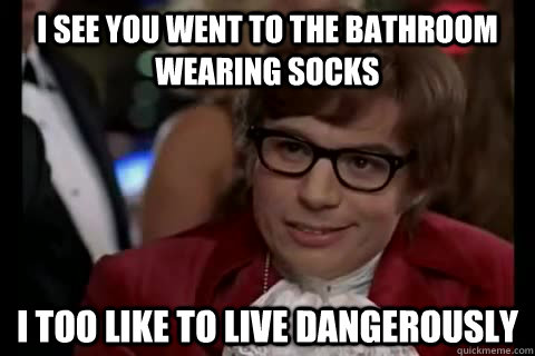 I see you went to the bathroom wearing socks i too like to live dangerously   Dangerously - Austin Powers