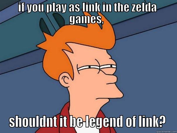 IF YOU PLAY AS LINK IN THE ZELDA GAMES,  SHOULDNT IT BE LEGEND OF LINK? Futurama Fry